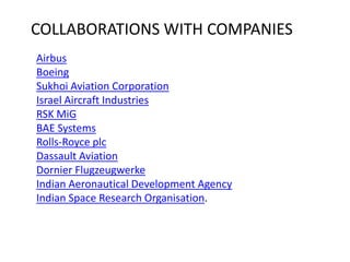 COLLABORATIONS WITH COMPANIESAirbusBoeingSukhoi Aviation CorporationIsrael Aircraft IndustriesRSK MiGBAE SystemsRolls-Royce plcDassault AviationDornier FlugzeugwerkeIndian Aeronautical Development AgencyIndian Space Research Organisation.