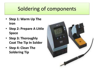 Soldering of components
• Step 1: Warm Up The
Iron
• Step 2: Prepare A Little
Space
• Step 3: Thoroughly
Coat The Tip In Solder
• Step 4: Clean The
Soldering Tip
 