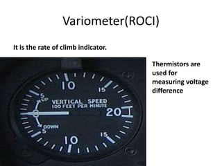 Variometer(ROCI)
It is the rate of climb indicator.
Thermistors are
used for
measuring voltage
difference
 