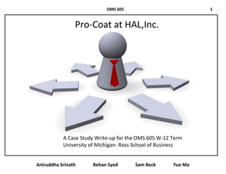 OMS 605                            1


                Pro-Coat at HAL,Inc.




           A Case Study Write-up for the OMS 605 W-12 Term
           University of Michigan- Ross School of Business


Aniruddha Srinath     Rehan Syed       Sam Beck       Yue Ma
 