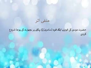 ‫اثر‬ ‫منفی‬
‫نے‬ ‫قوم‬‫کی‬ ٰ‫ی‬ ‫موس‬‫حضرت‬‫فرد‬ ‫ایک‬(‫ی‬‫سامر‬)‫ش‬‫پوجا‬ ‫کی‬ ‫بچھڑے‬‫پر‬‫بہکانے‬ ‫کے‬‫ع‬‫و‬‫ر‬
‫کردی‬
 