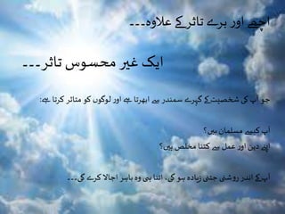‫عالوہ۔۔۔‬‫کے‬‫تاثر‬‫برے‬‫ر‬‫او‬‫اچھے‬
‫تاثر۔۔۔‬ ‫محسوس‬‫غیر‬ ‫ایک‬
‫ےہ‬ ‫کرتا‬ ‫متاثر‬ ‫کو‬ ‫ں‬‫لوگو‬‫ر‬‫او‬‫ےہ‬‫ابھرتا‬ ‫سے‬ ‫سمندر‬ ‫گہرے‬‫کے‬‫شخصیت‬‫کی‬ ‫آپ‬ ‫جو‬:
‫ہیں؟‬ ‫مسلمان‬‫کیسے‬ ‫آپ‬
‫ہیں؟‬ ‫مخلص‬ ‫کتنا‬ ‫سے‬ ‫عمل‬‫ر‬‫او‬‫دین‬ ‫اپےن‬
‫گی۔۔۔‬ ‫کرے‬‫اجاال‬‫باہر‬‫وہ‬ ‫ی‬ ‫ہ‬ ‫اتنا‬،‫گی‬ ‫ہو‬ ‫یادہ‬‫ز‬‫جتنی‬‫شنی‬‫و‬‫ر‬ ‫اندر‬ ‫کے‬‫آپ‬
 