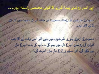 ‫نہ‬‫استہ‬‫ر‬‫مختصر‬ ‫کوئی‬ ‫کا‬ ‫نے‬ ‫کر‬ ‫پیدا‬ ‫شنی‬‫و‬‫ر‬ ‫اندر‬ ‫اپےن‬‫یں۔۔۔‬
‫النے‬ ‫اثر‬ ‫میں‬‫دعوت‬ ‫کی‬ ‫آپ‬ ‫جاننا‬‫ر‬‫او‬ ‫سمجھنا‬ ،‫پڑھنا‬ ‫کو‬ ‫ں‬‫طریقو‬ ‫کے‬ ‫دعوت‬
‫نہیں۔‬ ‫کافی‬ ‫لےی‬ ‫کے‬
‫ج‬ ‫گا‬ ‫آئے‬ ‫وقت‬ ‫ی‬ ‫اس‬ ‫اثر‬ ‫بھی‬‫میں‬ ‫ں‬‫طریقو‬ ‫ئے‬ ‫ہو‬ ‫مائے‬‫ز‬‫آ‬‫کے‬ ‫دعوت‬‫ب‬
‫دل‬ ‫کے‬ ‫آپ‬ ‫بات‬ ‫کی‬‫گی۔۔۔آپ‬ ‫ہو‬ ‫میں‬ ‫کےدل‬ ‫آپ‬ ‫شنی‬‫و‬‫ر‬ ‫کی‬ ‫آن‬‫ر‬‫ق‬
‫گی۔‬ ‫اترے‬ ‫میں‬ ‫دل‬ ‫کے‬ ‫الے‬ ‫و‬ ‫سنےن‬ ‫ر‬‫او‬ ،‫گی‬ ‫نکلے‬ ‫سے‬
 