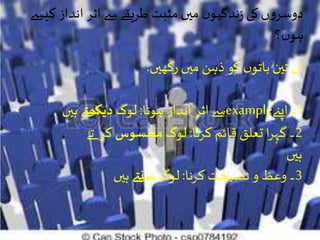 ‫کی‬ ‫انداز‬ ‫اثر‬ ‫سے‬ ‫طریقے‬ ‫مثبت‬ ‫میں‬‫ں‬‫ندگیو‬‫ز‬ ‫کی‬‫ں‬‫و‬‫دوسر‬‫سے‬
‫؟‬‫ں‬‫ہو‬
‫رکھیں‬ ‫میں‬ ‫ذہن‬ ‫کو‬ ‫ں‬‫باتو‬ ‫تین‬‫ان‬:
‫ہونا‬ ‫انداز‬ ‫اثر‬‫سے‬:‫لوگ‬‫دیکھےت‬‫ہیں‬ example 1‫اپےن‬ ‫۔‬
2‫کرنا‬ ‫قائم‬ ‫تعلق‬‫ا‬‫ر‬‫گہ‬ ‫۔‬:‫لوگ‬‫محسوس‬‫تے‬ ‫کر‬
‫ہیں‬
3‫کرنا‬ ‫نصیحت‬ ‫و‬ ‫وعظ‬ ‫۔‬:‫لوگ‬‫سنےت‬‫ہیں‬
 