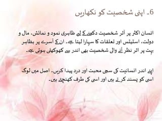 6‫یں‬‫ر‬‫نکھا‬ ‫کو‬‫شخصیت‬‫اپنی‬‫۔‬
‫مال‬ ،‫نمائش‬ ‫و‬ ‫نمود‬ ‫ی‬‫ظاہر‬ ‫لےی‬ ‫کے‬ ‫دکھےن‬ ‫شخصیت‬ ‫آثر‬ ‫پر‬ ‫اکثر‬ ‫انسان‬‫و‬
‫بظاہ‬ ‫پر‬ ‫آسرے‬ ‫کے‬ ‫ان‬ ‫ےہ۔‬ ‫لیتا‬ ‫ا‬‫ر‬‫سہا‬ ‫کا‬‫تعلقات‬ ‫ر‬‫او‬ ‫اسٹیٹس‬ ،‫دولت‬‫ر‬
‫ےہ‬ ‫ہوتی‬ ‫کھوکھلی‬‫سے‬ ‫اندر‬ ‫بھی‬ ‫شخصیت‬ ‫والی‬ ‫آنے‬ ‫نظر‬ ‫اثر‬ ‫پر‬ ‫بہت‬‫۔‬
‫لوگ‬ ‫میں‬‫اصل‬ ‫کریں۔‬ ‫پیدا‬‫د‬‫ر‬‫د‬ ‫ر‬‫او‬ ‫محبت‬ ‫سچی‬ ‫کی‬ ‫انسانیت‬‫اندر‬ ‫اپےن‬
‫ہیں۔‬ ‫کھنچےت‬ ‫طرف‬ ‫کی‬‫ی‬ ‫اس‬‫ر‬‫او‬ ‫ہیں‬ ‫تے‬ ‫کر‬‫پسند‬ ‫کو‬‫ی‬ ‫اس‬
 