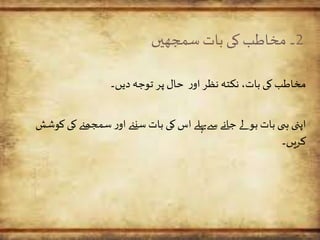 2‫سمجھیں‬‫بات‬ ‫کی‬ ‫مخاطب‬‫۔‬
‫دیں۔‬ ‫توجہ‬ ‫پر‬ ‫حال‬ ‫ر‬‫او‬‫نظر‬ ‫نکتہ‬ ،‫بات‬ ‫کی‬‫مخاطب‬
‫کی‬‫سمجھےن‬‫ر‬‫او‬ ‫سنےن‬ ‫بات‬ ‫کی‬‫اس‬‫سےپہلے‬ ‫جانے‬ ‫لے‬ ‫بو‬ ‫بات‬‫ی‬ ‫ہ‬ ‫اپنی‬‫کوشش‬
‫کریں۔‬
 