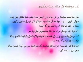 2‫دیکھیں‬ ‫مناسبت‬ ‫کی‬ ‫موقعہ‬ ‫۔‬
‫نہیں‬‫کن‬ ‫متاثر‬‫بات‬ ‫اچھی‬ ‫سے‬ ‫اچھی‬ ‫والی‬ ‫جانے‬ ‫کی‬ ‫پر‬‫موقعہ‬ ‫مناسب‬ ‫غیر‬
‫رکھی‬ ‫سامےن‬ ‫کے‬ ‫فرد‬ ‫کر‬ ‫دیکھ‬ ‫مناسبت‬ ‫کی‬‫موقعہ‬ ‫دعوت‬ ‫اپنی‬ ‫ہوتی۔‬‫ں۔‬
‫جب‬ ‫گا‬ ‫ہو‬ ‫وقت‬ ‫اس‬ ‫موقعہ‬ ‫اچھا‬ ، ‫مثال‬:
1‫ہو‬ ‫ہا‬‫ر‬ ‫کر‬‫محسوس‬‫نہ‬ ‫میں‬ ‫نرغے‬ ‫کو‬‫آپ‬ ‫اپےن‬ ‫فرد‬ ‫۔‬
2‫بلک‬ ‫ہو‬ ‫نا‬ ‫کیفیت‬ ‫کی‬‫جھنجھالہٹ‬ ‫یا‬ ‫غصہ‬ ‫کی‬‫الے‬‫و‬ ‫سامےن‬ ‫یا‬ ‫کی‬ ‫آپ‬ ‫۔‬‫ہ‬
‫ہو‬‫یہ‬‫و‬‫ر‬ ‫کا‬ ‫نرمی‬‫ر‬‫او‬ ‫محبت‬
3‫ائے‬‫ر‬‫پی‬‫احسن‬ ‫آپ‬ ‫ہوجو‬‫ت‬‫ر‬‫و‬‫ضر‬ ‫کی‬ ‫محبت‬‫ر‬‫او‬ ‫ائی‬‫ز‬‫اف‬‫حوصلہ‬ ‫کو‬ ‫فرد‬ ‫۔‬
‫سکیں‬‫دے‬ ‫اسے‬ ‫میں‬
 