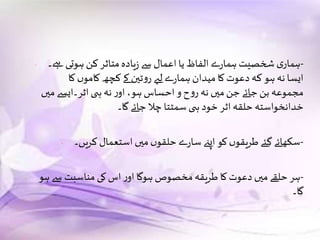 - -‫ےہ۔‬‫ہوتی‬ ‫کن‬ ‫متاثر‬‫یادہ‬‫ز‬ ‫سے‬ ‫اعمال‬ ‫یا‬‫الفاظ‬ ‫ے‬‫ر‬‫ہما‬ ‫شخصیت‬ ‫ی‬‫ہمار‬
‫کا‬ ‫ں‬‫کامو‬ ‫کچھ‬‫کے‬‫ٹین‬‫و‬‫ر‬ ‫لےی‬ ‫ے‬‫ر‬‫ہما‬‫میدان‬ ‫کا‬‫دعوت‬‫کہ‬ ‫ہو‬‫نہ‬ ‫ایسا‬
‫میں‬ ‫اثر۔ایسے‬‫ی‬ ‫ہ‬‫نہ‬‫ر‬‫او‬ ،‫ہو‬‫احساس‬‫و‬‫ح‬‫و‬‫ر‬ ‫نہ‬ ‫میں‬‫جن‬ ‫جائے‬‫بن‬ ‫مجموعہ‬
‫گا۔‬ ‫جائے‬ ‫چال‬ ‫سمٹتا‬ ‫ی‬ ‫ہ‬‫خود‬ ‫اثر‬ ‫حلقہ‬ ‫خدانخواستہ‬
- -‫کریں۔‬ ‫استعمال‬‫میں‬‫ں‬‫حلقو‬ ‫ے‬‫ر‬‫سا‬ ‫اپےن‬‫کو‬‫ں‬‫طریقو‬‫گئے‬ ‫سکھائے‬
- -‫ہو‬ ‫سے‬ ‫مناسبت‬ ‫کی‬‫اس‬‫ر‬‫او‬‫ہوگا‬ ‫مخصوص‬‫طریقہ‬ ‫کا‬‫دعوت‬‫میں‬ ‫حلقے‬‫ہر‬
‫گا۔‬
 