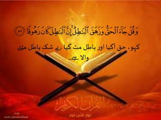 ‫مٹےن‬ ‫باطل‬‫شک‬ ‫بے‬، ‫گیا‬ ‫مٹ‬ ‫باطل‬‫ر‬‫او‬ ‫آگیا‬ ‫حق‬،‫کہو‬
‫ےہ۔‬‫واال‬
 