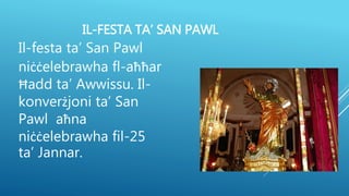 IL-FESTA TA’ SAN PAWL
Il-festa ta’ San Pawl
niċċelebrawha fl-aħħar
Ħadd ta’ Awwissu. Il-
konverżjoni ta’ San
Pawl aħna
niċċelebrawha fil-25
ta’ Jannar.
 