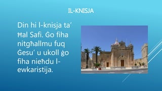 IL-KNISJA
Din hi l-knisja ta’
Ħal Safi. Ġo fiha
nitgħallmu fuq
Ġesu’ u ukoll ġo
fiha nieħdu l-
ewkaristija.
 
