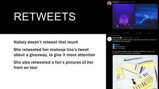 RETWEETS
Halsey doesn’t retweet that much
She retweeted her makeup line’s tweet
about a giveaway, to give it more attention
She also retweeted a fan’s pictures of her
from on tour
 