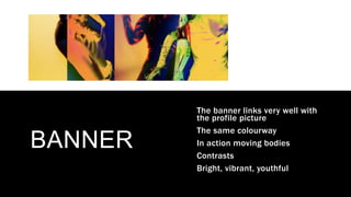 BANNER
The banner links very well with
the profile picture
The same colourway
In action moving bodies
Contrasts
Bright, vibrant, youthful
 