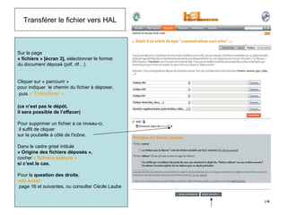 Sur la page  « fichiers » [écran 3],  sélectionner le format  du document déposé (pdf, rtf…). Cliquer sur « parcourir »  pour indiquer  le chemin du fichier à déposer, puis  « Transférer » (ce n’est pas le dépôt,  il sera possible de l’effacer) Pour supprimer un fichier à ce niveau-ci, il suffit de cliquer  sur la poubelle à côté de l’icône. Dans le cadre grisé intitulé  « Origine des fichiers déposés »,   cocher  « fichiers auteurs »   si c’est le cas. Pour la  question des droits ,  voir aussi page 16 et suivantes, ou consulter Cécile Laube Transférer le fichier vers HAL 