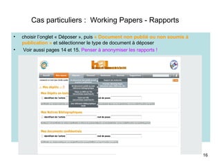 Cas particuliers :  Working Papers - Rapports choisir l’onglet « Déposer », puis  « Document non publié ou non soumis à publication »  et sélectionner le type de document à déposer Voir aussi pages 14 et 15.  Penser à anonymiser les rapports ! 