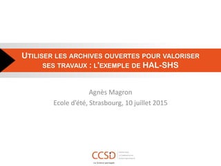 UTILISER LES ARCHIVES OUVERTES POUR VALORISER
SES TRAVAUX : L'EXEMPLE DE HAL-SHS
Agnès Magron
Ecole d’été, Strasbourg, 10 juillet 2015
 