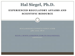 Hal Siegel, Ph.D. Experienced Regulatory Affairs and  Scientific Resource hal@siegelconsultancy.com 480.229.1870 http://www.linkedin.com/in/halnsiegel @hsiegel 