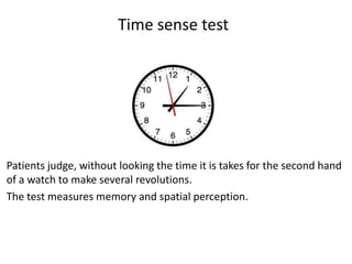 Time sense test

Patients judge, without looking the time it is takes for the second hand
of a watch to make several revolutions.
The test measures memory and spatial perception.

 