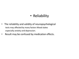 • Reliability
• The reliability and validity of neuropsychological
tests may affected by many factors Mood states
especially anxiety and depression.

• Result may be confused by medication effects.

 