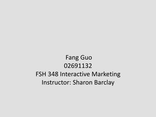 Fang Guo
02691132
FSH 348 Interactive Marketing
Instructor: Sharon Barclay
 