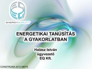 ENERGETIKAI TANÚSÍTÁS
             A GYAKORLATBAN

                      Halász István
                       ügyvezető
                         EQ Kft.

CONSTRUMA 2012 MEPS
 