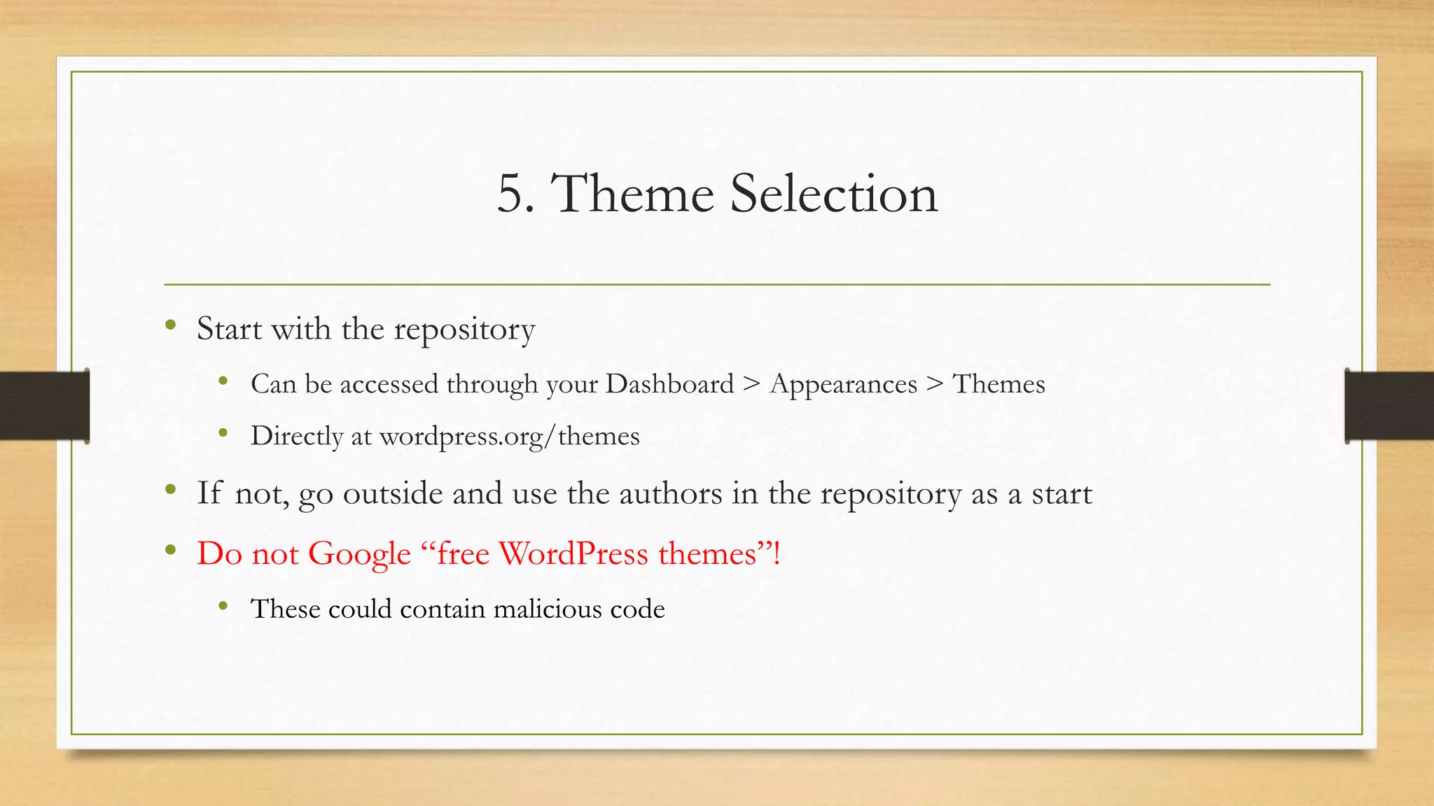 5. Theme Selection
• Start with the repository
• Can be accessed through your Dashboard > Appearances > Themes
• Directly at wordpress.org/themes
• If not, go outside and use the authors in the repository as a start
• Do not Google “free WordPress themes”!
• These could contain malicious code
 
