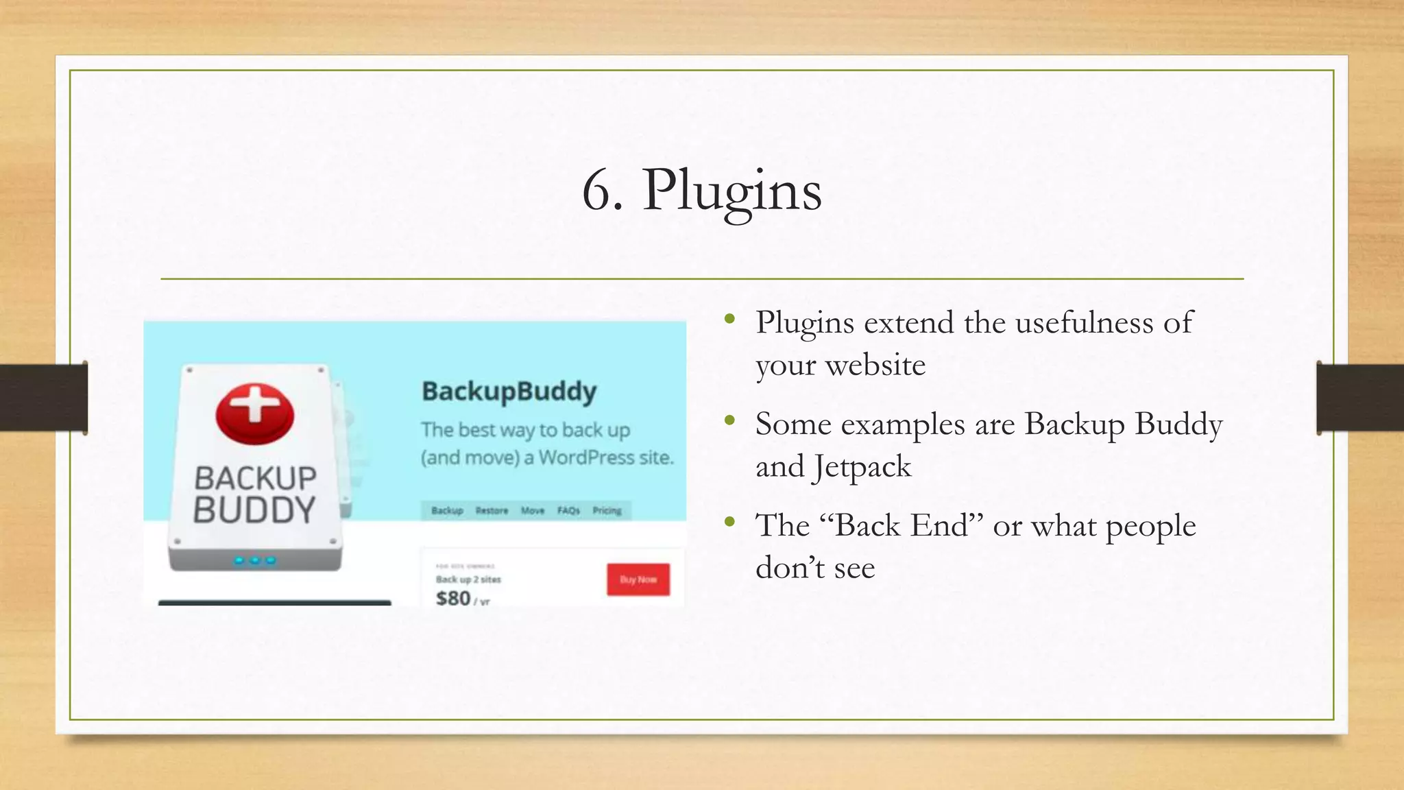 6. Plugins
• Plugins extend the usefulness of
your website
• Some examples are Backup Buddy
and Jetpack
• The “Back End” or what people
don’t see
 