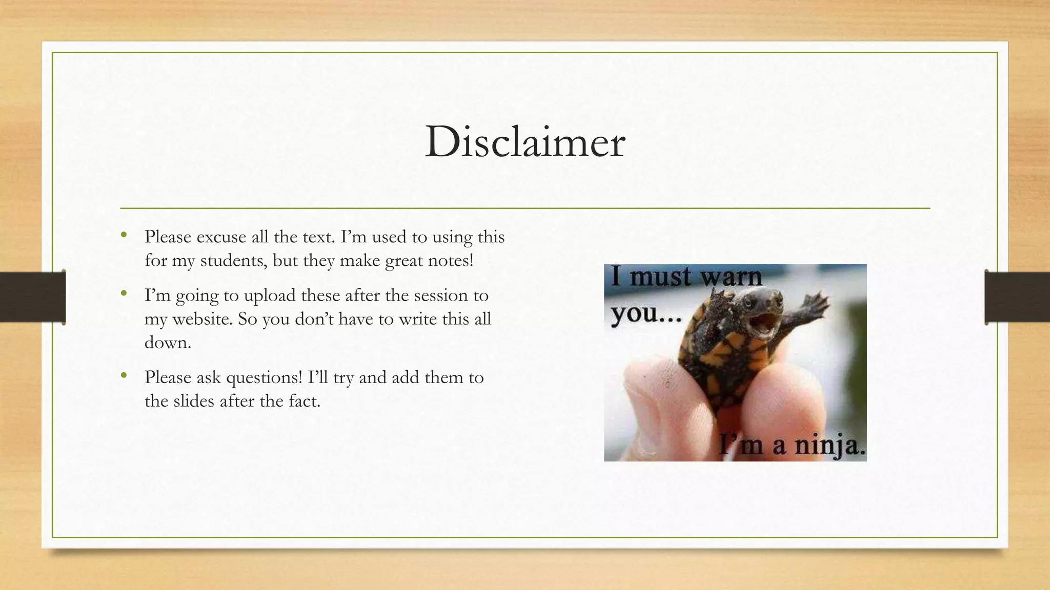 Disclaimer
• Please excuse all the text. I’m used to using this
for my students, but they make great notes!
• I’m going to upload these after the session to
my website. So you don’t have to write this all
down.
• Please ask questions! I’ll try and add them to
the slides after the fact.
 