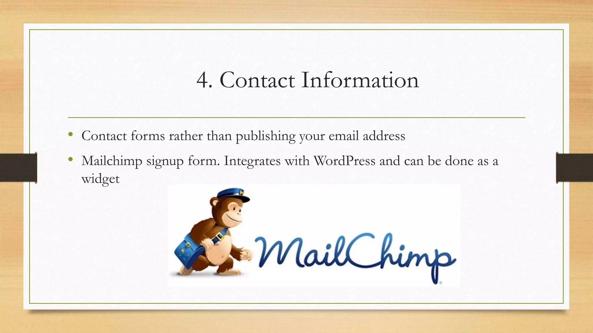4. Contact Information
• Contact forms rather than publishing your email address
• Mailchimp signup form. Integrates with WordPress and can be done as a
widget
 