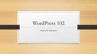 WordPress 102
Shanta R. Nathwani
 