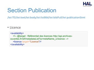 Section Publication
/tei:TEI/tei:text/tei:body/tei:listBibl/tei:biblFull/tei:publicationStmt
• Licence
<availability>
<!-- @target : Référentiel des licences http://api.archives-
ouvertes.fr/ref/metadataList?q=metaName_s:licence -->
<licence target="Licence"/>
</availability>
 