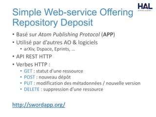 Simple Web-service Offering
Repository Deposit
• Basé sur Atom Publishing Protocol (APP)
• Utilisé par d’autres AO & logiciels
• arXiv, Dspace, Eprints, …
• API REST HTTP
• Verbes HTTP :
• GET : statut d’une ressource
• POST : nouveau dépôt
• PUT : modification des métadonnées / nouvelle version
• DELETE : suppression d’une ressource
http://swordapp.org/
 