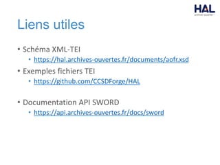 Liens utiles
• Schéma XML-TEI
• https://hal.archives-ouvertes.fr/documents/aofr.xsd
• Exemples fichiers TEI
• https://github.com/CCSDForge/HAL
• Documentation API SWORD
• https://api.archives-ouvertes.fr/docs/sword
 