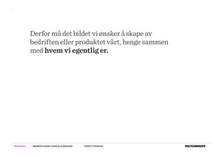 >>




                  Derfor må det bildet vi ønsker å skape av
                  bedriften eller produktet vårt, henge sammen
                  med hvem vi egentlig er.




>>   08.02.2011   >>   MERKEVARER I SOSIALE MEDIER   >>   FIRST TUESDAY
 