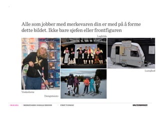 >>




                  Alle som jobber med merkevaren din er med på å forme
                  dette bildet. Ikke bare sjefen eller frontfiguren
                                                                          Lagbilde




                                                                                     Lunsjbod




                  Vaskedame
                                          Designteam>


>>   08.02.2011   >>   MERKEVARER I SOSIALE MEDIER   >>   FIRST TUESDAY
 