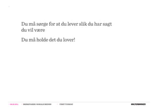 >>




                  Du må sørge for at du lever slik du har sagt
                  du vil være
                  Du må holde det du lover!




>>   08.02.2011   >>   MERKEVARER I SOSIALE MEDIER   >>   FIRST TUESDAY
 