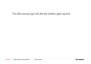 >>




                  Vis ditt sanne jeg i alt det du tenker, gjør og sier.




>>   08.02.2011   >>   MERKEVARER I SOSIALE MEDIER   >>   FIRST TUESDAY
 