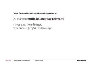>>




                  Dette forsterker kravet til merkevaren din:

                  Du må være unik, helstøpt og relevant
                  – hver dag, hele døgnet,
                  hver eneste gang du dukker opp




>>   08.02.2011   >>   MERKEVARER I SOSIALE MEDIER   >>   FIRST TUESDAY
 