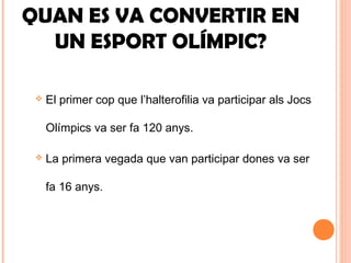 QUAN ES VA CONVERTIR EN
UN ESPORT OLÍMPIC?
 El primer cop que l’halterofilia va participar als Jocs
Olímpics va ser fa 120 anys.
 La primera vegada que van participar dones va ser
fa 16 anys.
 