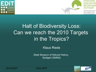 22/02/2007 Gtoe 2007
Halt of Biodiversity Loss:
Can we reach the 2010 Targets
in the Tropics?
Klaus Riede
State Museum of Natural History,
Stuttgart (SMNS)
 
