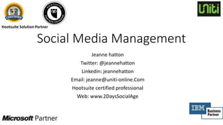 Social Media Management
Jeanne hatton
Twitter: @jeannehatton
Linkedin: jeannehatton
Email: jeanne@uniti-online.Com
Hootsuite certified professional
Web: www.2DaysSocialAge
Hootsuite Solution Partner
 