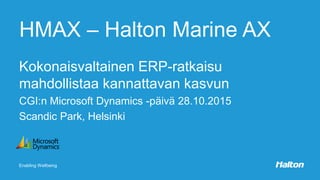 Enabling Wellbeing
HMAX – Halton Marine AX
Kokonaisvaltainen ERP-ratkaisu
mahdollistaa kannattavan kasvun
CGI:n Microsoft Dynamics -päivä 28.10.2015
Scandic Park, Helsinki
 