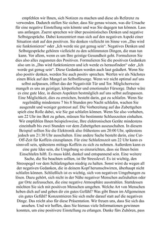 empfehlen wir Ihnen, sich Notizen zu machen und diese als Referenz zu
verwenden. Dadurch stellen Sie sicher, dass Sie genau wissen, was die Ursache
für eine negative Einstellung sein könnte und was Sie dagegen tun können. Lass
uns anfangen. Zuerst sprechen wir über pessimistisches Denken und negative
Selbstgespräche. Dabei konzentriert man sich auf den negativen Aspekt einer
Situation statt auf den positiven. Sie denken vielleicht im Sinne von „Das wird
nie funktionieren“ oder „Ich werde nie gut genug sein“. Negatives Denken und
Selbstgespräche gehören vielleicht zu den schlimmsten Dingen, die man tun
kann. Vor allem, wenn es um Ihre geistige Gesundheit geht. Formulieren Sie
dies also alles zugunsten des Positiven. Formulieren Sie die positiven Gedanken
also um in „Das wird funktionieren und ich werde es herausfinden“ oder „Ich
werde gut genug sein“. Diese Gedanken werden auch laut geäußert. Wenn Sie
also positiv denken, werden Sie auch positiv sprechen. Werfen wir als Nächstes
einen Blick auf den Mangel an Selbstfürsorge. Wenn wir nicht optimal auf uns
selbst aufpassen, öffnet das der Negativität Tür und Tor. Möglicherweise
mangelt es uns an geistiger, körperlicher und emotionaler Fürsorge. Daher wäre
es eine gute Idee, in diesen Aspekten bestmöglich auf uns selbst aufzupassen.
Eine Möglichkeit, dies zu erreichen, besteht darin, gut zu schlafen. Wenn Sie
regelmäßig mindestens 7 bis 8 Stunden pro Nacht schlafen, wachen Sie
ausgeruht und weniger gestresst auf. Die Vorbereitung auf das Zubettgehen
spielt eine Rolle dabei, wie Sie gut schlafen können. Wenn Sie also vorhaben,
um 22 Uhr ins Bett zu gehen, müssen Sie bestimmte Schlusszeiten einhalten.
Wir empfehlen Ihnen beispielsweise, Ihre elektronischen Geräte mindestens
eineinhalb bis zwei Stunden vor dem Zubettgehen auszuschalten. In diesem
Beispiel sollten Sie die Elektronik also frühestens um 20:00 Uhr, spätestens
jedoch um 21:30 Uhr ausschalten. Eine andere Sache besteht darin, eine Cut-
Off-Zeit für Koffein einzuplanen. Für eine Schlafenszeit um 22 Uhr kann es
sinnvoll sein, spätestens mittags Koffein zu sich zu nehmen. Außerdem kann es
eine gute Idee sein, die Umgebung so einzurichten, dass sie Ihnen beim
Einschlafen hilft. Es muss kühl, dunkel und entspannend sein. Eine weitere
Sache, die Sie beachten sollten, ist Ihr Stresslevel. Es ist wichtig, den
Stresspegel vor dem Schlafengehen niedrig zu halten. Sonst wirst du wegen all
der negativen Gedanken, die in deinem Kopf herumschwirren, überhaupt nicht
schlafen können. Schließlich ist es wichtig, sich von negativen Umgebungen zu
lösen. Dazu gehört, sich nicht in der Nähe negativer Menschen aufzuhalten oder
gar Orte aufzusuchen, die eine negative Atmosphäre ausstrahlen. Stattdessen
möchten Sie sich mit positiven Menschen umgeben. Welche Art von Menschen
heben dich auf und geben dir ein gutes Gefühl? Was gibt Ihnen im Allgemeinen
ein gutes Gefühl? Konzentrieren Sie sich mehr darauf statt auf die negativen
Dinge. Das reicht also für diese Präsentation. Wir freuen uns, dass Sie sich das
ansehen. Und wir hoffen, dass Sie hieraus viele Informationen gewinnen
konnten, um eine positivere Einstellung zu erlangen. Danke fürs Zuhören, pass
 