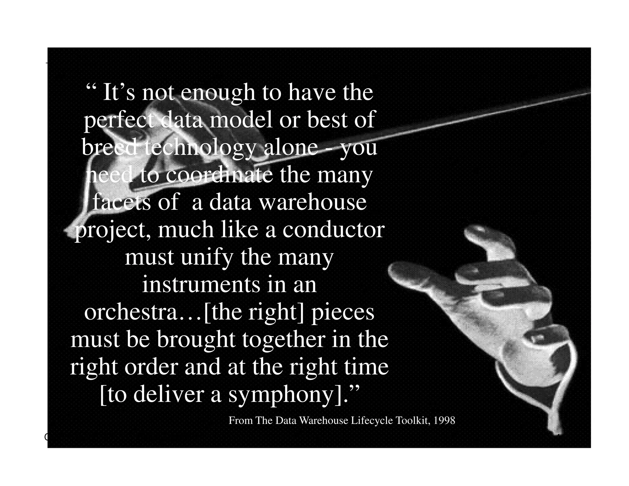 “ It’s not enough to have the
perfect data model or best of
breed technology alone - you
need to coordinate the many
facets of a data warehouse
project, much like a conductor
must unify the many
instruments in an
orchestra…[the right] pieces
must be brought together in the
right order and at the right time
[to deliver a symphony].”
From The Data Warehouse Lifecycle Toolkit, 1998
COPYRIGHT 2015 © Haluk Demirkan 41
 