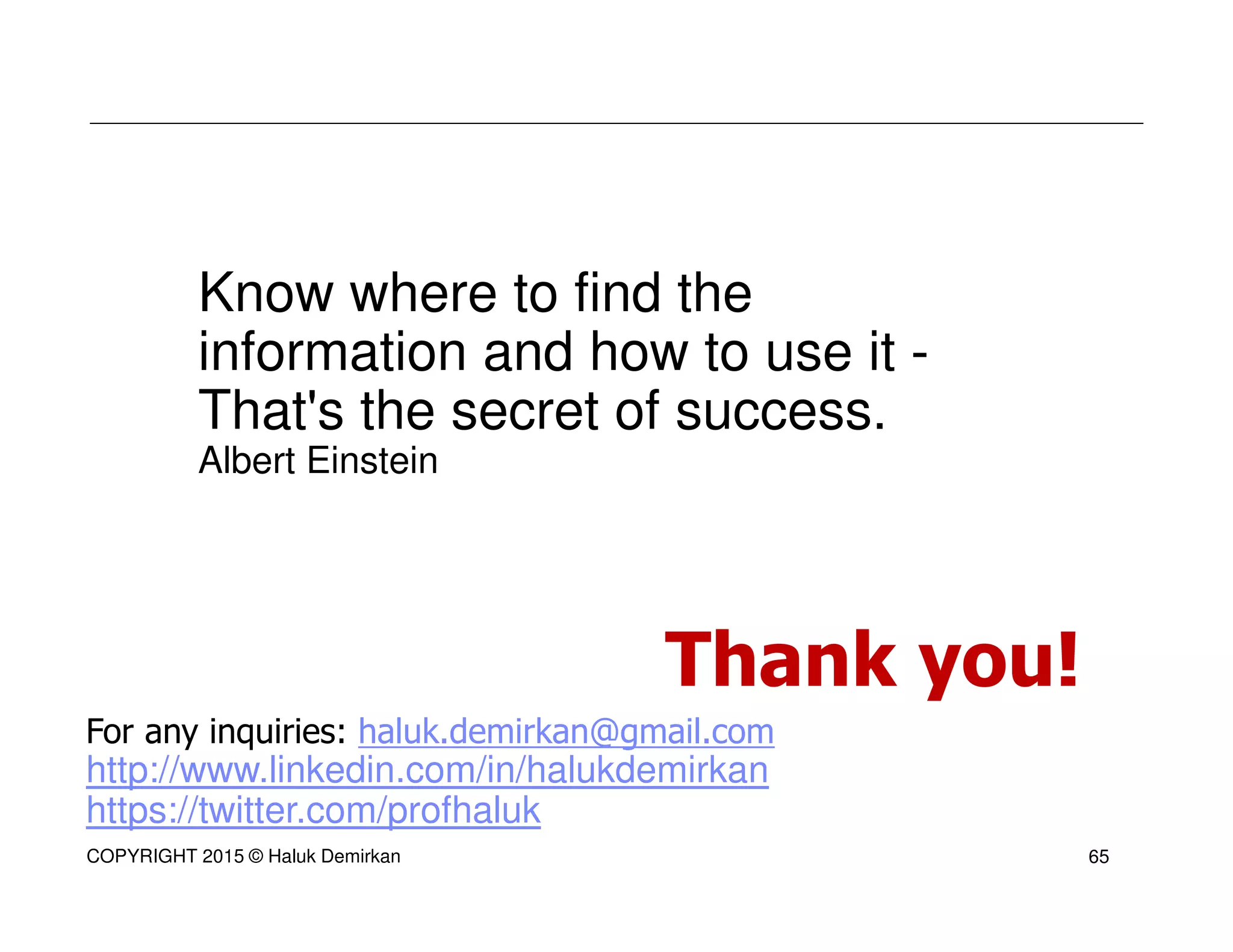For any inquiries: haluk.demirkan@gmail.com
http://www.linkedin.com/in/halukdemirkan
https://twitter.com/profhaluk
Thank you!
COPYRIGHT 2015 © Haluk Demirkan
Know where to find the
information and how to use it -
That's the secret of success.
Albert Einstein
65
 