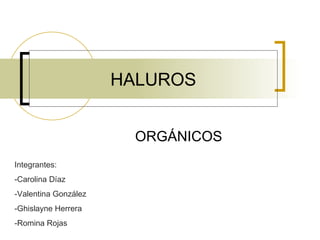 HALUROS ORGÁNICOS Integrantes: -Carolina Díaz -Valentina González -Ghislayne Herrera -Romina Rojas 