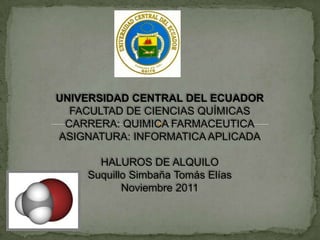 UNIVERSIDAD CENTRAL DEL ECUADOR
  FACULTAD DE CIENCIAS QUÍMICAS
 CARRERA: QUIMICA FARMACEUTICA
ASIGNATURA: INFORMATICA APLICADA

      HALUROS DE ALQUILO
    Suquillo Simbaña Tomás Elías
           Noviembre 2011
 