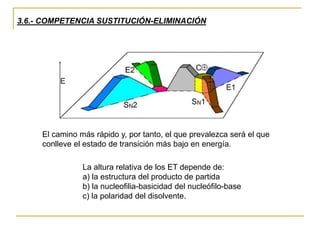 3.6.- COMPETENCIA SUSTITUCIÓN-ELIMINACIÓN
El camino más rápido y, por tanto, el que prevalezca será el que
conlleve el estado de transición más bajo en energía.
La altura relativa de los ET depende de:
a) la estructura del producto de partida
b) la nucleofilia-basicidad del nucleófilo-base
c) la polaridad del disolvente.
 