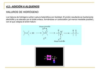 4.2.- ADICIÓN A ALQUENOS
Los haluros de hidrógeno sufren ruptura heterolítica con facilidad. El protón resultante es fuertemente
electrófilo y es atacado por el doble enlace, formándose un carbocatión (¡el menos inestable posible!),
con el que colapsa el anión haluro:
HALUROS DE HIDRÓGENO
 