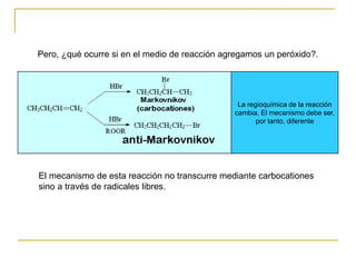 Pero, ¿qué ocurre si en el medio de reacción agregamos un peróxido?.
La regioquímica de la reacción
cambia. El mecanismo debe ser,
por tanto, diferente
El mecanismo de esta reacción no transcurre mediante carbocationes
sino a través de radicales libres.
 